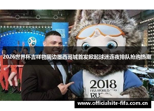 2026世界杯吉祥物周边墨西哥城首发掀起球迷连夜排队抢购热潮