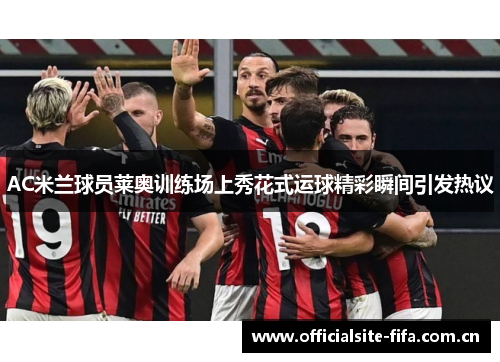 AC米兰球员莱奥训练场上秀花式运球精彩瞬间引发热议