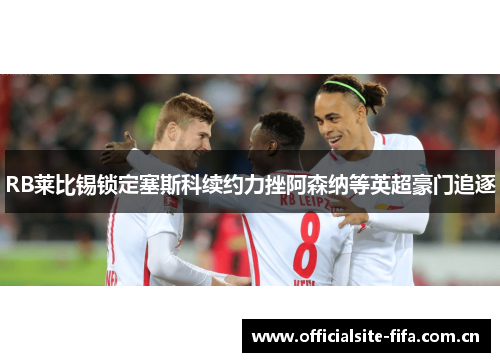 RB莱比锡锁定塞斯科续约力挫阿森纳等英超豪门追逐