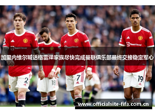 加里内维尔喊话格雷泽家族尽快完成曼联俱乐部最终交接稳定军心