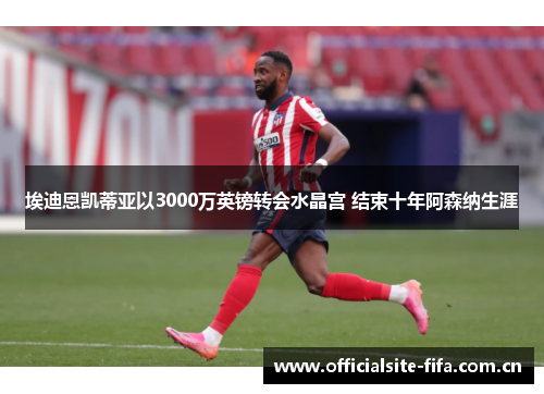 埃迪恩凯蒂亚以3000万英镑转会水晶宫 结束十年阿森纳生涯 埃迪恩凯蒂亚以3000万英镑转会水晶宫 结束十年阿森纳生涯