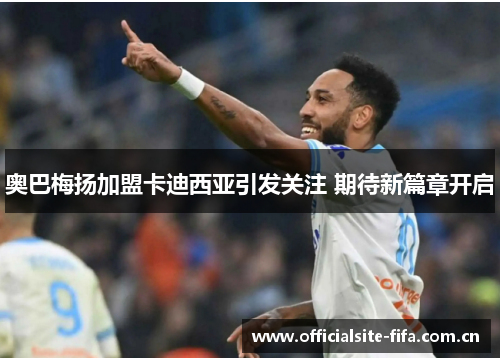 奥巴梅扬加盟卡迪西亚引发关注 期待新篇章开启